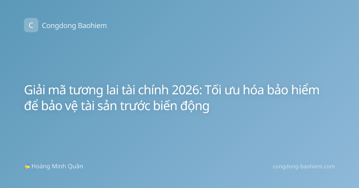 Giải mã tương lai tài chính 2026: Tối ưu hóa bảo hiểm để bảo vệ tài sản trước biến động