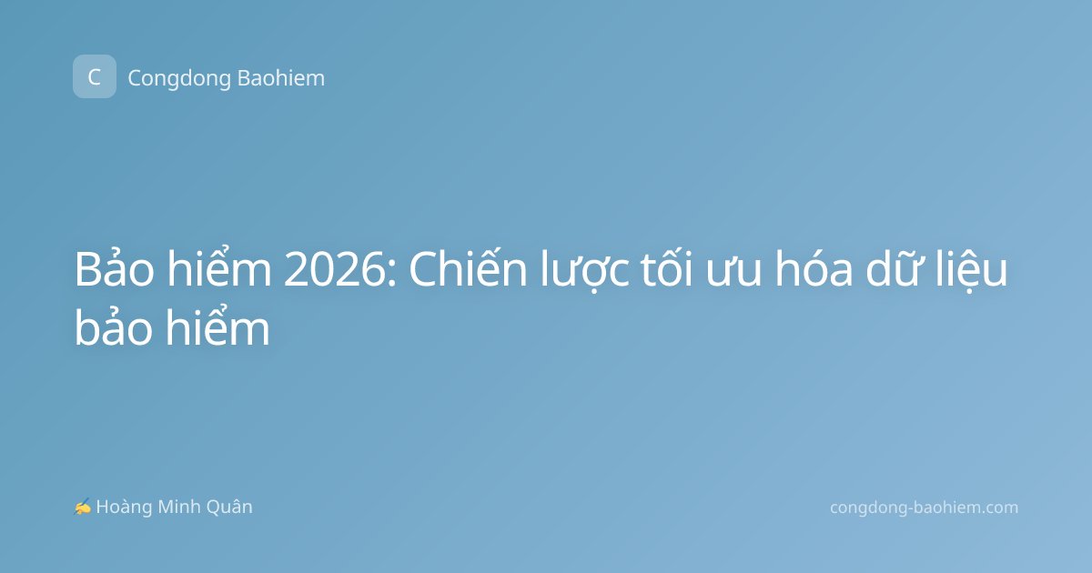 Bảo hiểm 2026: Chiến lược tối ưu hóa dữ liệu bảo hiểm